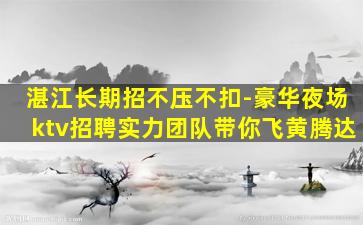 湛江长期招不压不扣-豪华夜场ktv招聘实力团队带你飞黄腾达